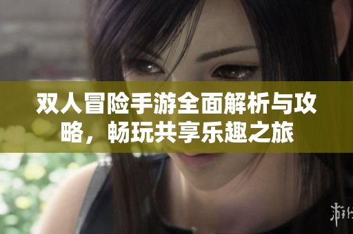 双人冒险手游全面解析与攻略，畅玩共享乐趣之旅