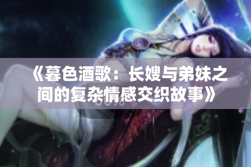 《暮色酒歌：长嫂与弟妹之间的复杂情感交织故事》
