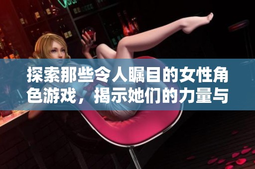探索那些令人瞩目的女性角色游戏，揭示她们的力量与魅力