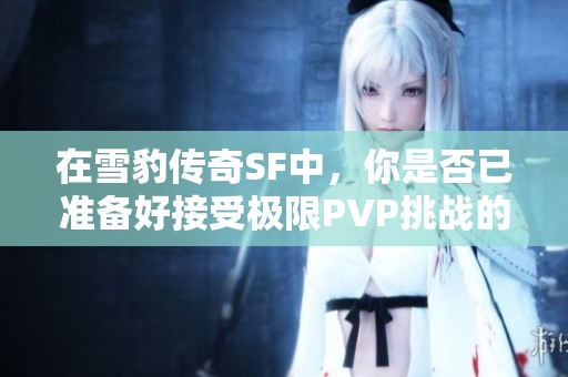 在雪豹传奇SF中，你是否已准备好接受极限PVP挑战的考验？