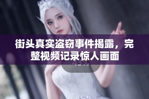 街头真实盗窃事件揭露，完整视频记录惊人画面