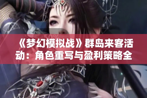 《梦幻模拟战》群岛来客活动：角色重写与盈利策略全解析