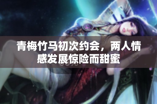 青梅竹马初次约会，两人情感发展惊险而甜蜜