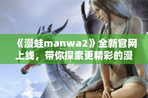 《漫蛙manwa2》全新官网上线，带你探索更精彩的漫画世界