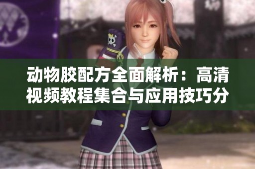 动物胶配方全面解析：高清视频教程集合与应用技巧分享