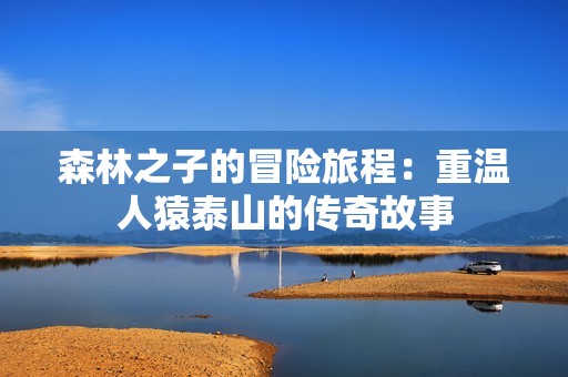 森林之子的冒险旅程：重温人猿泰山的传奇故事
