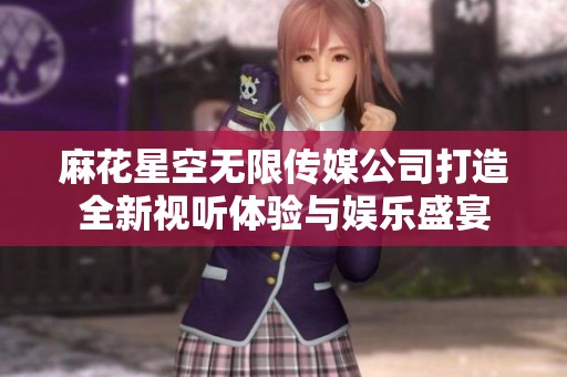 麻花星空无限传媒公司打造全新视听体验与娱乐盛宴