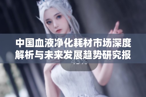 中国血液净化耗材市场深度解析与未来发展趋势研究报告
