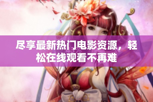 尽享最新热门电影资源，轻松在线观看不再难