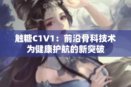 触糖C1V1：前沿骨科技术为健康护航的新突破