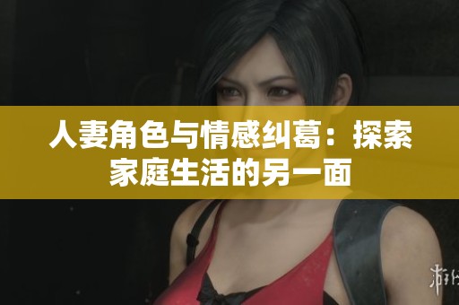 人妻角色与情感纠葛：探索家庭生活的另一面