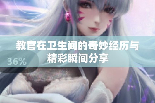 教官在卫生间的奇妙经历与精彩瞬间分享