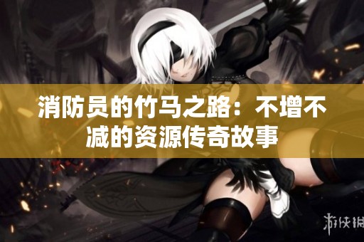 消防员的竹马之路：不增不减的资源传奇故事