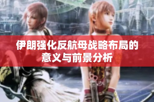 伊朗强化反航母战略布局的意义与前景分析