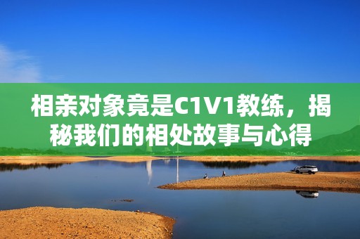 相亲对象竟是C1V1教练，揭秘我们的相处故事与心得