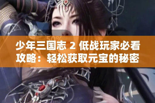 少年三国志 2 低战玩家必看攻略：轻松获取元宝的秘密技巧大解析