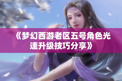 《梦幻西游老区五号角色光速升级技巧分享》
