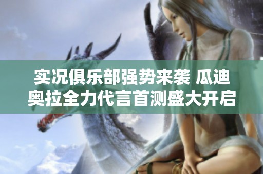 实况俱乐部强势来袭 瓜迪奥拉全力代言首测盛大开启