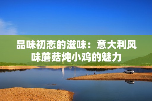 品味初恋的滋味：意大利风味蘑菇炖小鸡的魅力