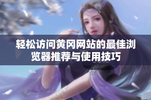 轻松访问黄冈网站的最佳浏览器推荐与使用技巧