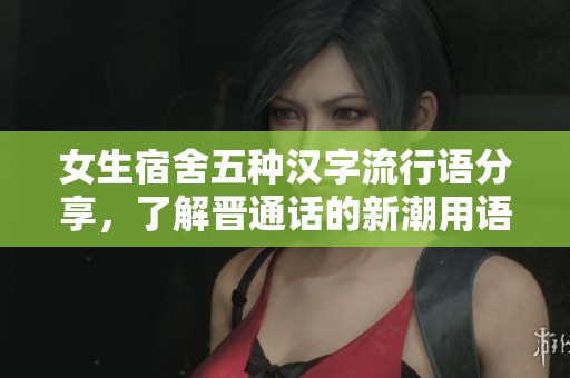 女生宿舍五种汉字流行语分享，了解晋通话的新潮用语