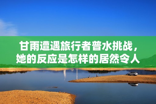 甘雨遭遇旅行者普水挑战，她的反应是怎样的居然令人意外