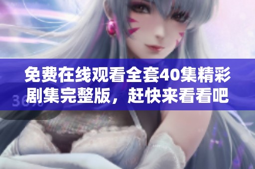 免费在线观看全套40集精彩剧集完整版，赶快来看看吧！