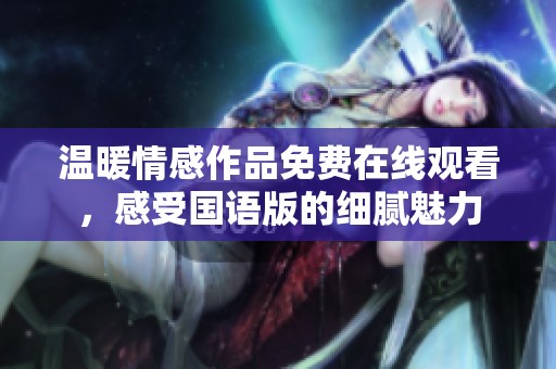 温暖情感作品免费在线观看，感受国语版的细腻魅力