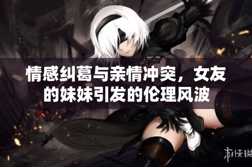 情感纠葛与亲情冲突，女友的妹妹引发的伦理风波