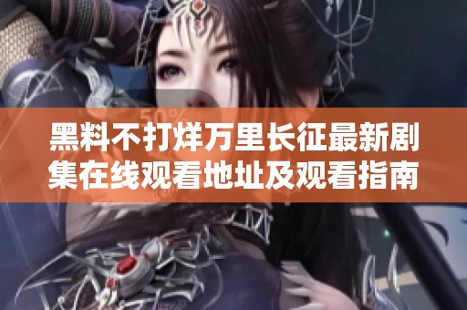黑料不打烊万里长征最新剧集在线观看地址及观看指南分享