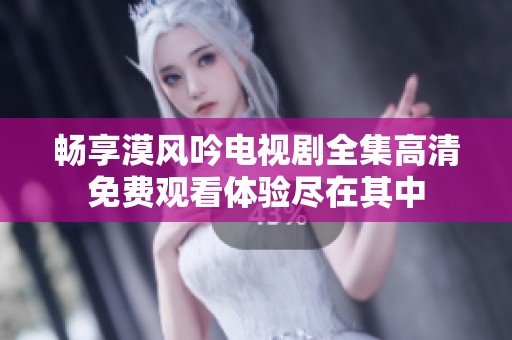 畅享漠风吟电视剧全集高清免费观看体验尽在其中