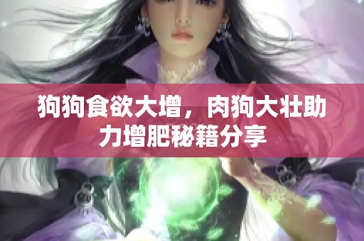 狗狗食欲大增，肉狗大壮助力增肥秘籍分享