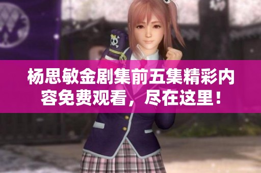 杨思敏金剧集前五集精彩内容免费观看，尽在这里！