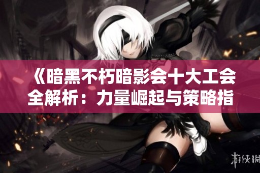 《暗黑不朽暗影会十大工会全解析：力量崛起与策略指南》