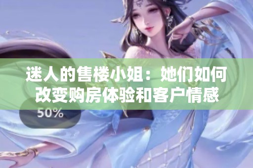 迷人的售楼小姐：她们如何改变购房体验和客户情感