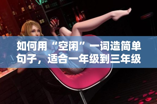 如何用“空闲”一词造简单句子，适合一年级到三年级学生