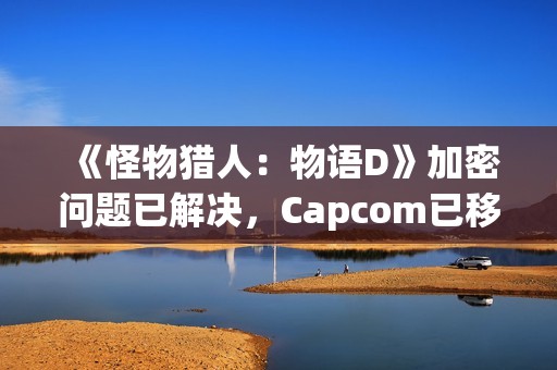《怪物猎人：物语D》加密问题已解决，Capcom已移除相关限制