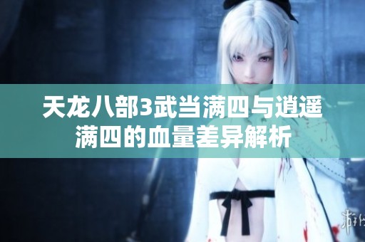 天龙八部3武当满四与逍遥满四的血量差异解析