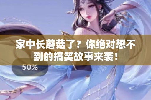 家中长蘑菇了？你绝对想不到的搞笑故事来袭！