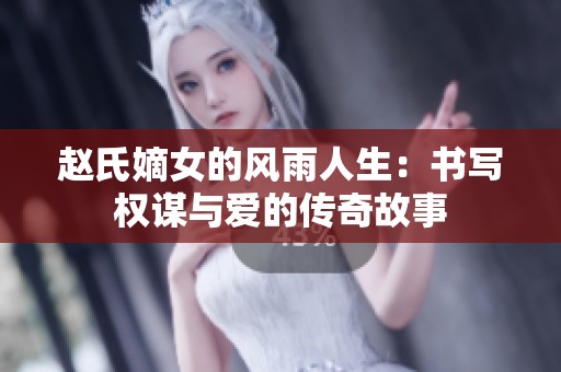 赵氏嫡女的风雨人生：书写权谋与爱的传奇故事