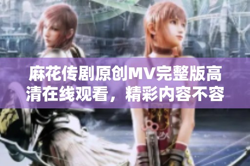 麻花传剧原创MV完整版高清在线观看，精彩内容不容错过