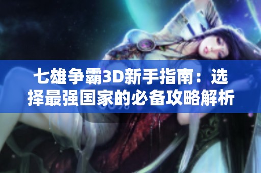 七雄争霸3D新手指南：选择最强国家的必备攻略解析