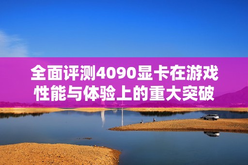 全面评测4090显卡在游戏性能与体验上的重大突破