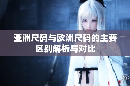 亚洲尺码与欧洲尺码的主要区别解析与对比