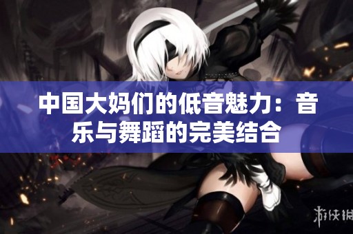 中国大妈们的低音魅力：音乐与舞蹈的完美结合