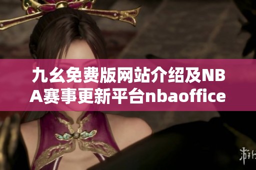九幺免费版网站介绍及NBA赛事更新平台nbaoffice68深度解析
