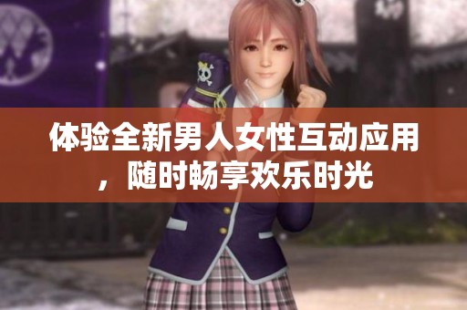 体验全新男人女性互动应用，随时畅享欢乐时光
