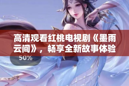 高清观看红桃电视剧《墨雨云间》，畅享全新故事体验