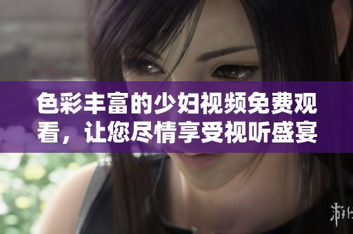 色彩丰富的少妇视频免费观看，让您尽情享受视听盛宴