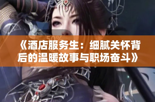 《酒店服务生：细腻关怀背后的温暖故事与职场奋斗》